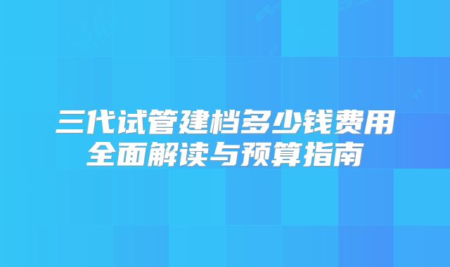 三代试管建档多少钱费用全面解读与预算指南