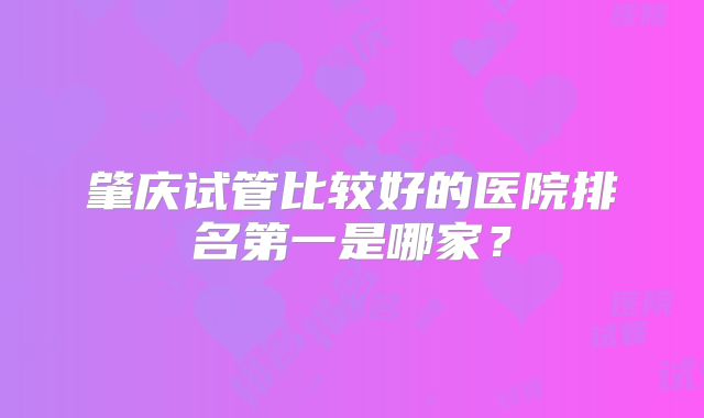肇庆试管比较好的医院排名第一是哪家？