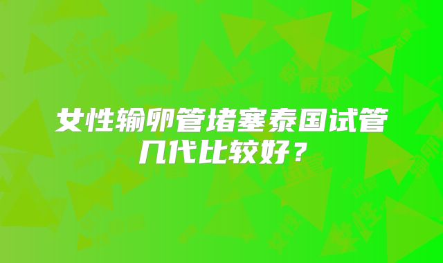 女性输卵管堵塞泰国试管几代比较好？