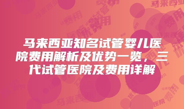 马来西亚知名试管婴儿医院费用解析及优势一览，三代试管医院及费用详解