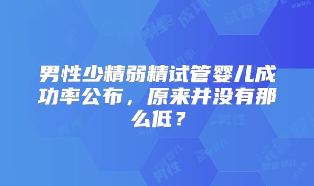 男性少精弱精试管婴儿成功率公布，原来并没有那么低？