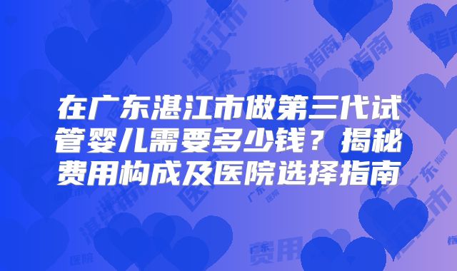 在广东湛江市做第三代试管婴儿需要多少钱？揭秘费用构成及医院选择指南