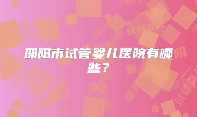 邵阳市试管婴儿医院有哪些？