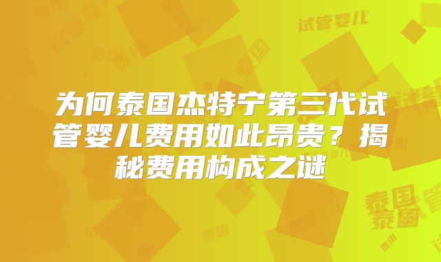 为何泰国杰特宁第三代试管婴儿费用如此昂贵？揭秘费用构成之谜