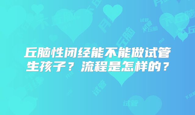 丘脑性闭经能不能做试管生孩子?流程是怎样的?