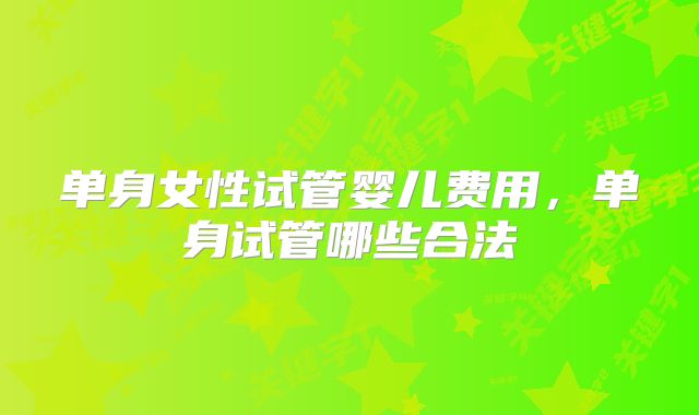 单身女性试管婴儿费用,单身试管哪些合法