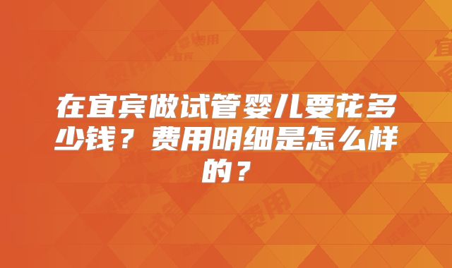 在宜宾做试管婴儿要花多少钱？费用明细是怎么样的？