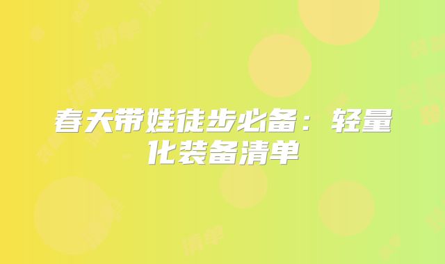 春天带娃徒步必备:轻量化装备清单