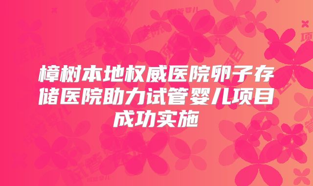 樟树本地权威医院卵子存储医院助力试管婴儿项目成功实施