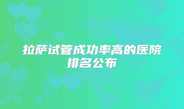 拉萨试管成功率高的医院排名公布