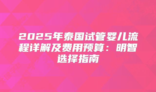 2025年泰国试管婴儿流程详解及费用预算:明智选择指南