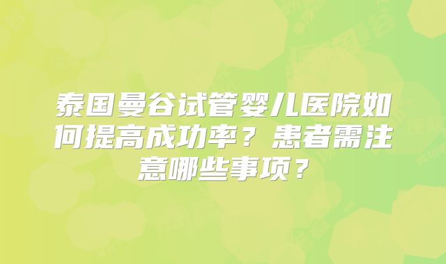 泰国曼谷试管婴儿医院如何提高成功率?患者需注意哪些事项?