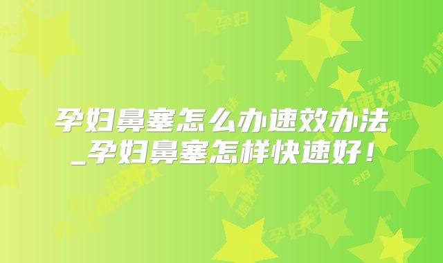孕妇鼻塞怎么办速效办法_孕妇鼻塞怎样快速好！