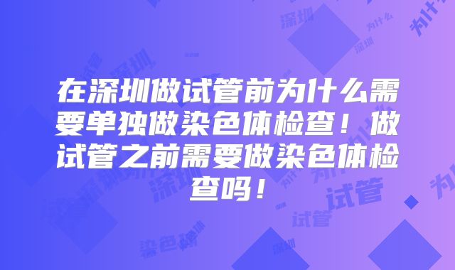 在深圳做试管前为什么需要单独做染色体检查！做试管之前需要做染色体检查吗！
