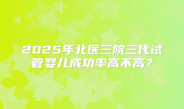 2025年北医三院三代试管婴儿成功率高不高？