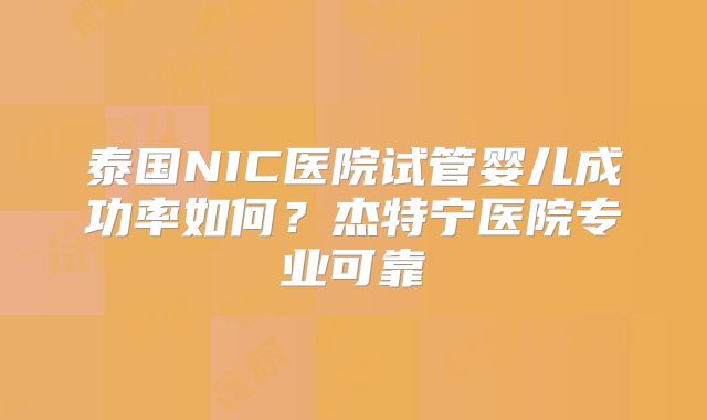 泰国NIC医院试管婴儿成功率如何？杰特宁医院专业可靠