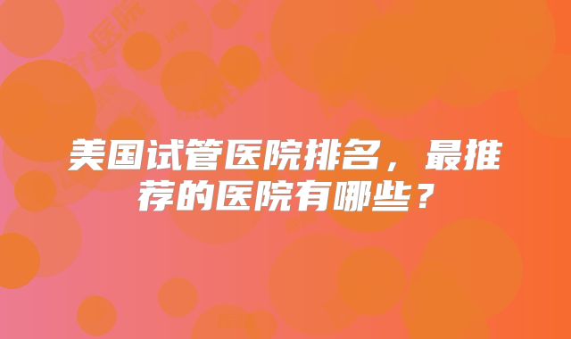 美国试管医院排名，最推荐的医院有哪些？