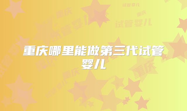 重庆哪里能做第三代试管婴儿