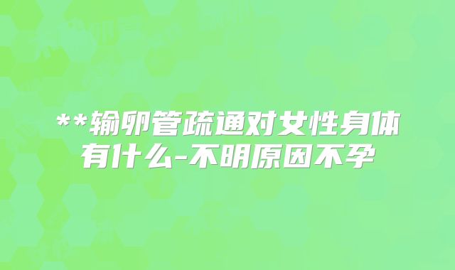 **输卵管疏通对女性身体有什么-不明原因不孕