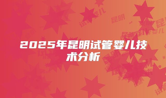 2025年昆明试管婴儿技术分析