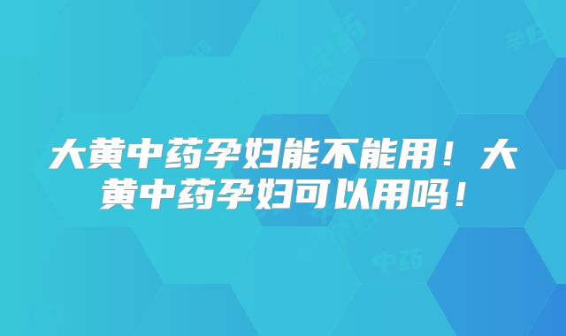 大黄中药孕妇能不能用!大黄中药孕妇可以用吗!