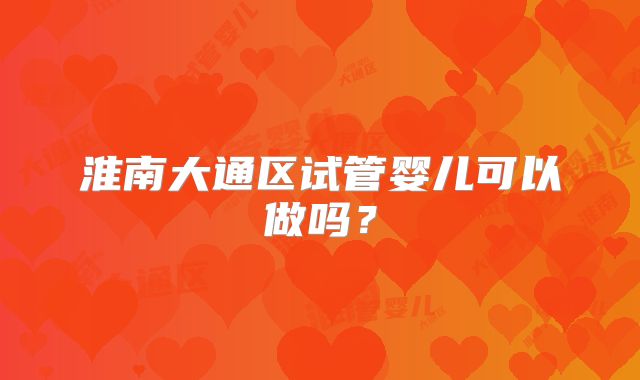 淮南大通区试管婴儿可以做吗？
