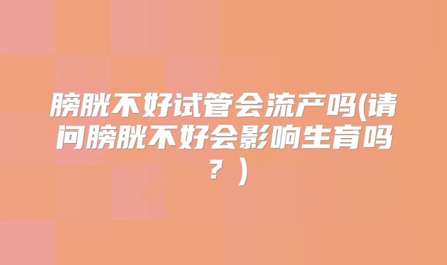 膀胱不好试管会流产吗(请问膀胱不好会影响生育吗?)