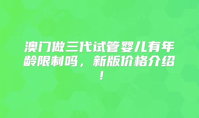 澳门做三代试管婴儿有年龄限制吗，新版价格介绍！