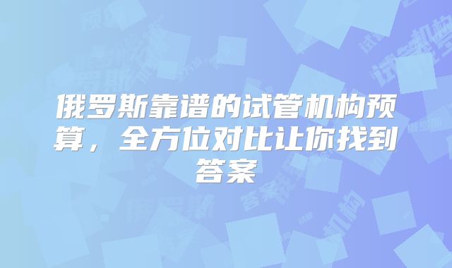 俄罗斯靠谱的试管机构预算,全方位对比让你找到答案