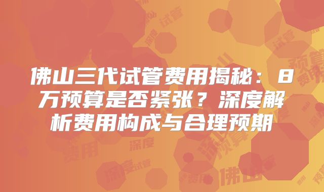 佛山三代试管费用揭秘：8万预算是否紧张？深度解析费用构成与合理预期