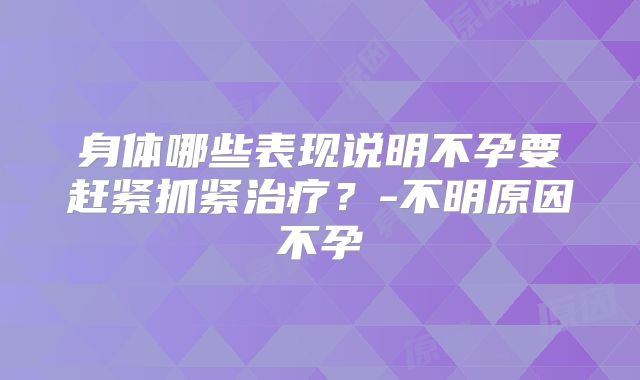 身体哪些表现说明不孕要赶紧抓紧治疗？-不明原因不孕