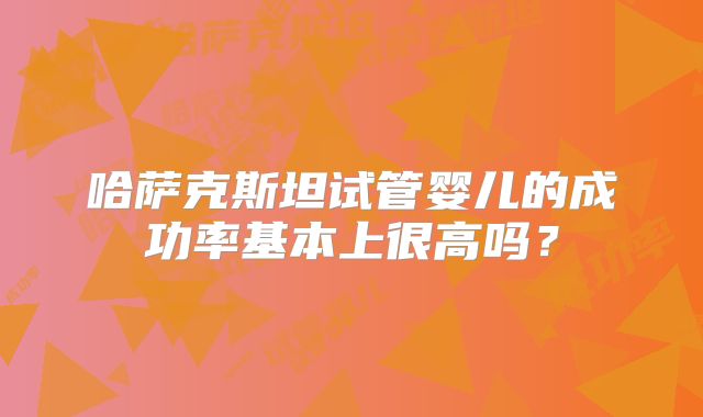 哈萨克斯坦试管婴儿的成功率基本上很高吗？