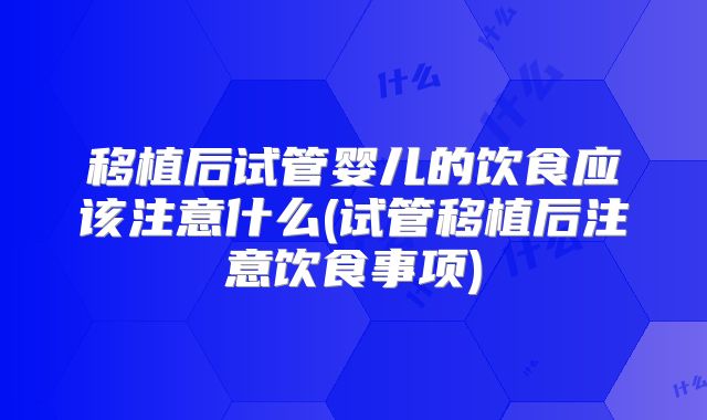 移植后试管婴儿的饮食应该注意什么(试管移植后注意饮食事项)