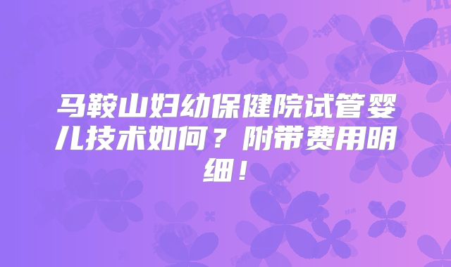 马鞍山妇幼保健院试管婴儿技术如何？附带费用明细！