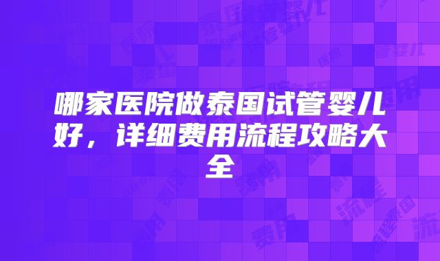 哪家医院做泰国试管婴儿好，详细费用流程攻略大全