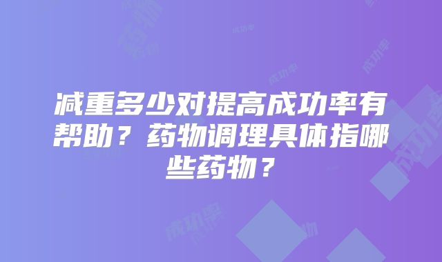 减重多少对提高成功率有帮助？药物调理具体指哪些药物？