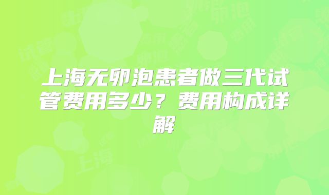 上海无卵泡患者做三代试管费用多少？费用构成详解