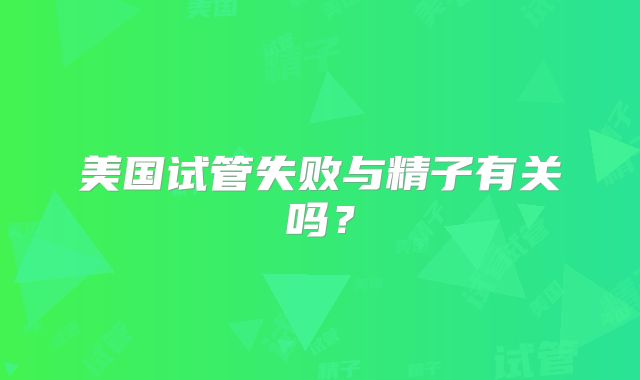 美国试管失败与精子有关吗？