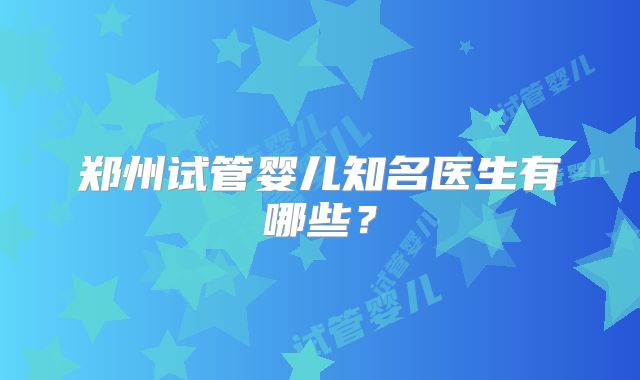 郑州试管婴儿知名医生有哪些？