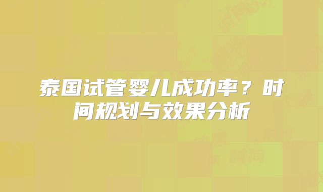 泰国试管婴儿成功率？时间规划与效果分析