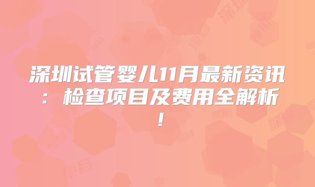 深圳试管婴儿11月最新资讯:检查项目及费用全解析!