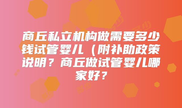 商丘私立机构做需要多少钱试管婴儿(附补助政策说明?商丘做试管婴儿哪家好?