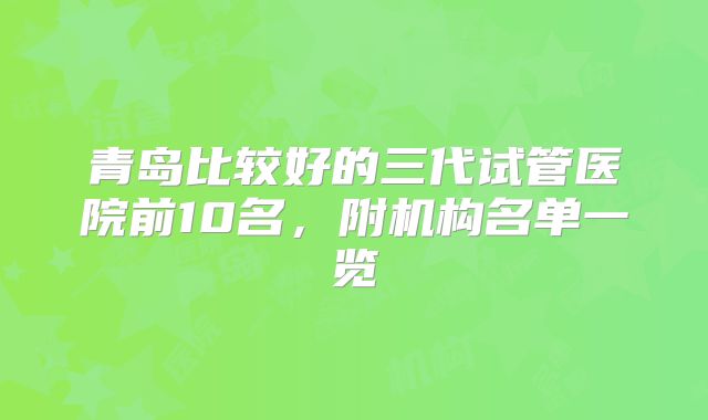 青岛比较好的三代试管医院前10名，附机构名单一览