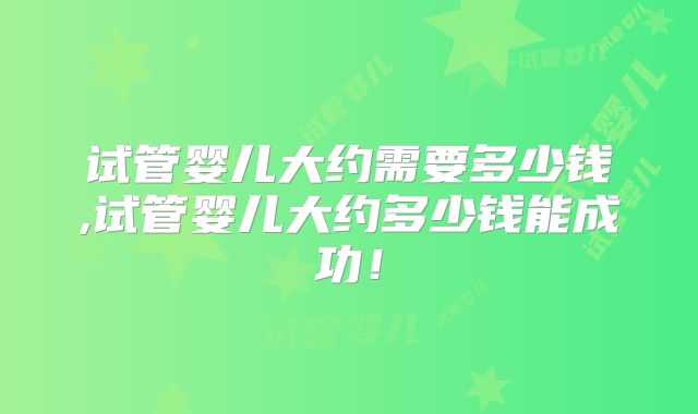 试管婴儿大约需要多少钱,试管婴儿大约多少钱能成功!