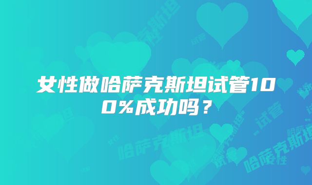 女性做哈萨克斯坦试管100%成功吗？