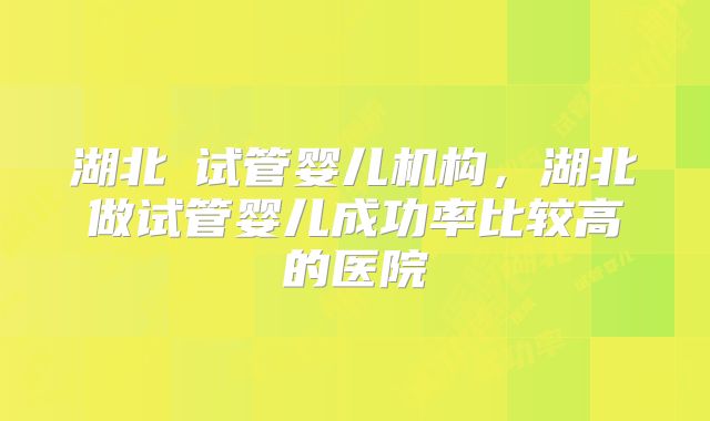 湖北Ⅲ试管婴儿机构，湖北做试管婴儿成功率比较高的医院