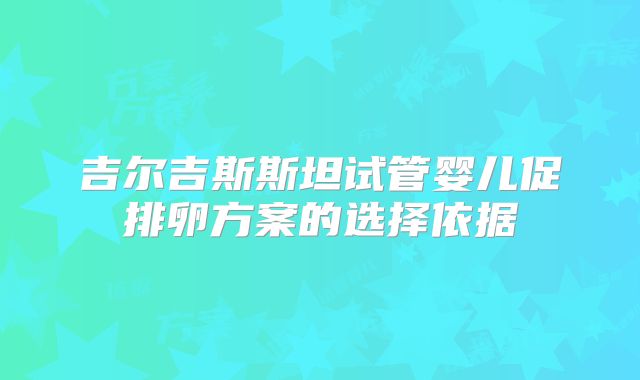 吉尔吉斯斯坦试管婴儿促排卵方案的选择依据