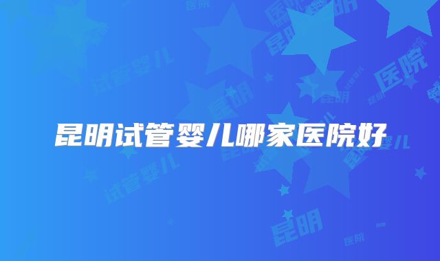 昆明试管婴儿哪家医院好