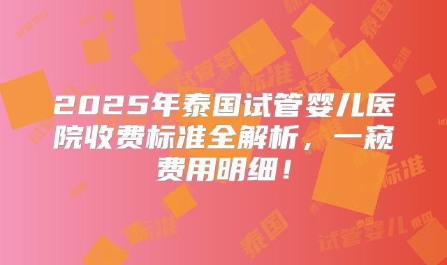 2025年泰国试管婴儿医院收费标准全解析，一窥费用明细！