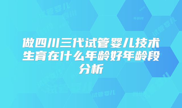 做四川三代试管婴儿技术生育在什么年龄好年龄段分析